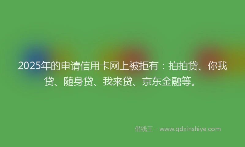 2025年的申请信用卡网上被拒有:拍拍贷、你我贷、随身贷、我来贷、京东金融等。