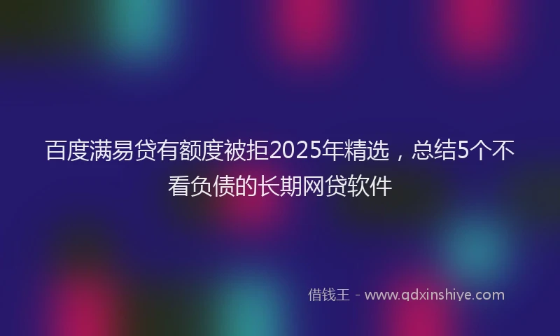 百度满易贷有额度被拒2025年精选，总结5个不看负债的长期网贷软件