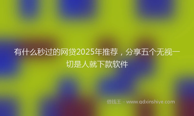 有什么秒过的网贷2025年推荐，分享五个无视一切是人就下款软件