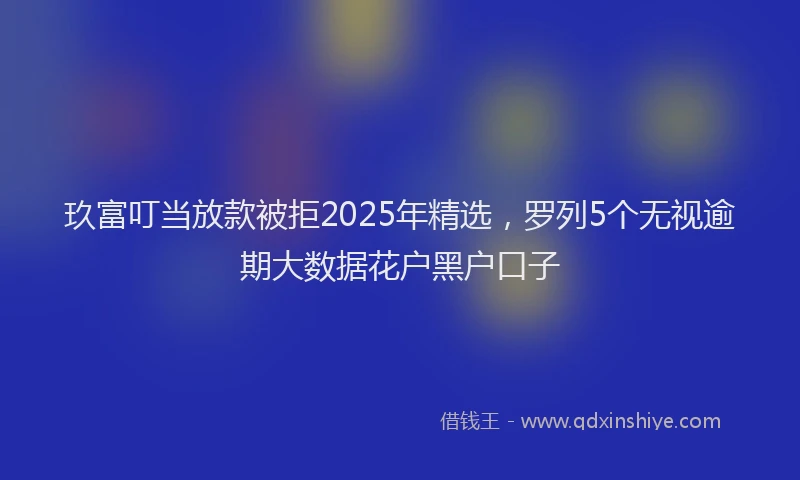 玖富叮当放款被拒2025年精选，罗列5个无视逾期大数据花户黑户口子