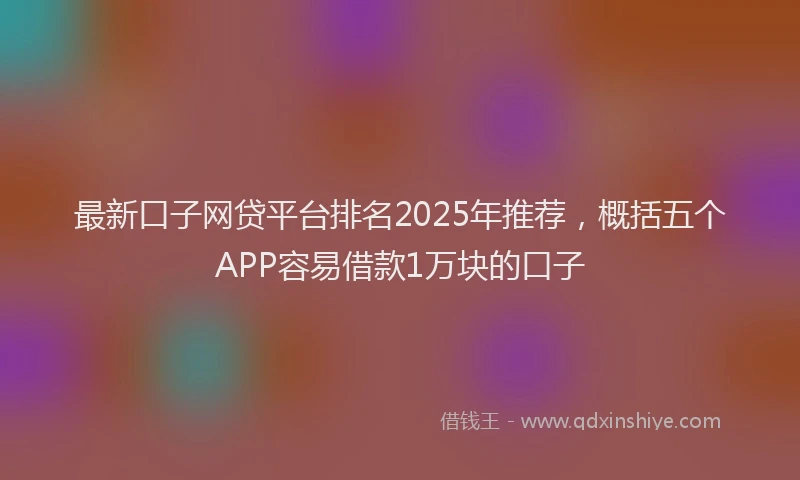 最新口子网贷平台排名2025年推荐，概括五个APP容易借款1万块的口子