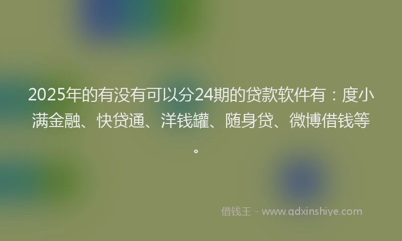 2025年的有没有可以分24期的贷款软件有：度小满金融、快贷通、洋钱罐、随身贷、微博借钱等。