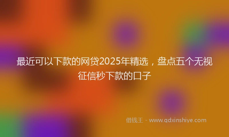 最近可以下款的网贷2025年精选，盘点五个无视征信秒下款的口子