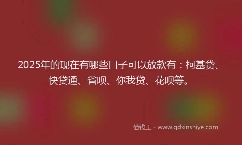 2025年的现在有哪些口子可以放款有：柯基贷、快贷通、省呗、你我贷、花呗等。