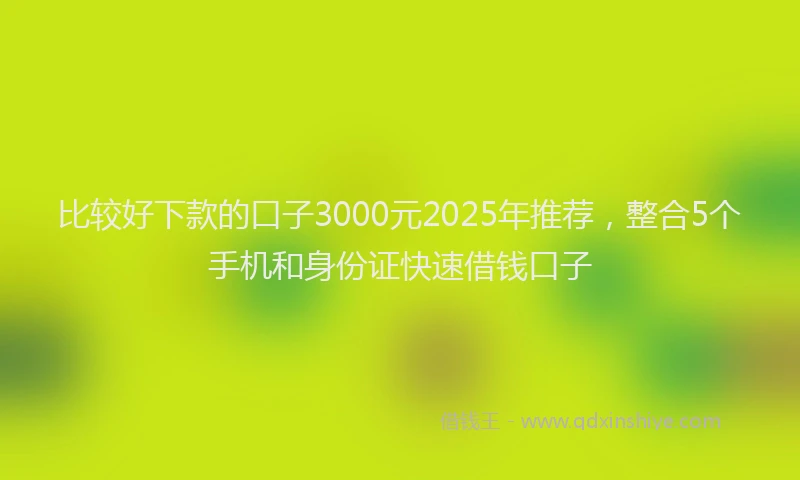 比较好下款的口子3000元2025年推荐，整合5个手机和身份证快速借钱口子