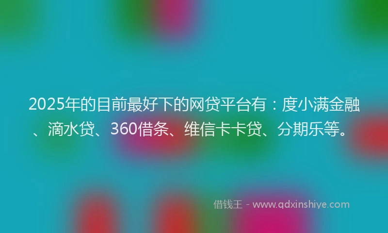 2025年的目前最好下的网贷平台有：度小满金融、滴水贷、360借条、维信卡卡贷、分期乐等。