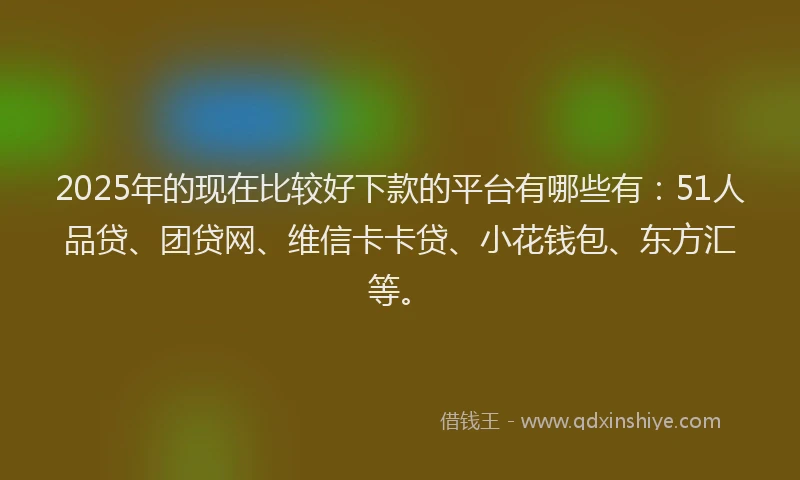 2025年的现在比较好下款的平台有哪些有：51人品贷、团贷网、维信卡卡贷、小花钱包、东方汇等。