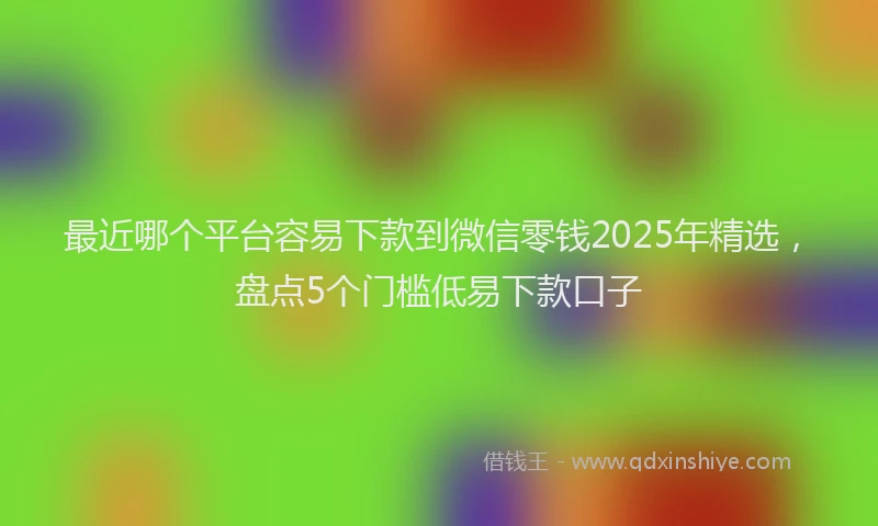 最近哪个平台容易下款到微信零钱2025年精选，盘点5个门槛低易下款口子
