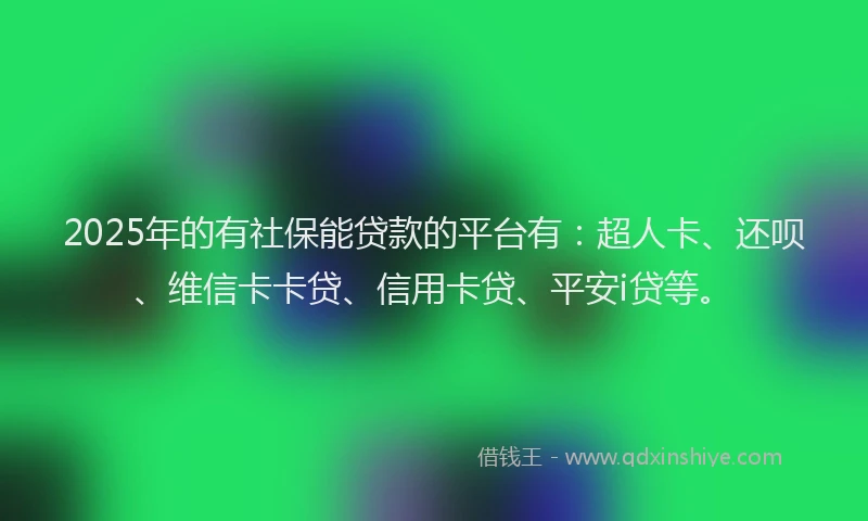 2025年的有社保能贷款的平台有：超人卡、还呗、维信卡卡贷、信用卡贷、平安i贷等。