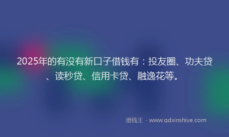 2025年的有没有新口子借钱有：投友圈、功夫贷、读秒贷、信用卡贷、融逸花等。