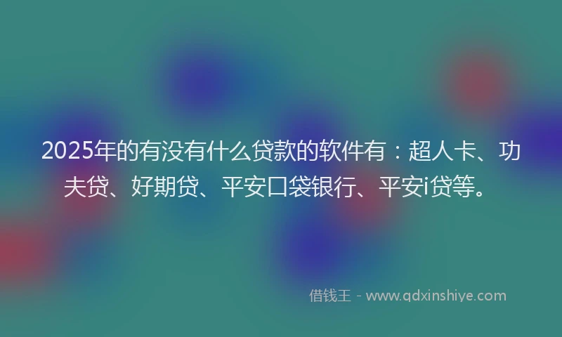 2025年的有没有什么贷款的软件有：超人卡、功夫贷、好期贷、平安口袋银行、平安i贷等。