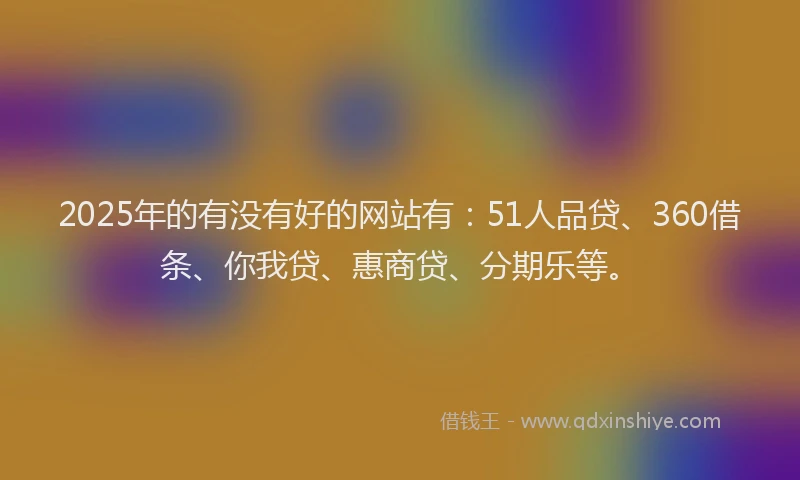 2025年的有没有好的网站有：51人品贷、360借条、你我贷、惠商贷、分期乐等。