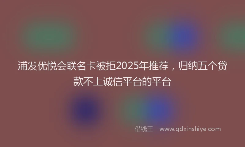 浦发优悦会联名卡被拒2025年推荐，归纳五个贷款不上诚信平台的平台