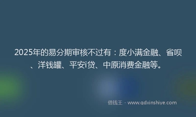 2025年的易分期审核不过有：度小满金融、省呗、洋钱罐、平安i贷、中原消费金融等。