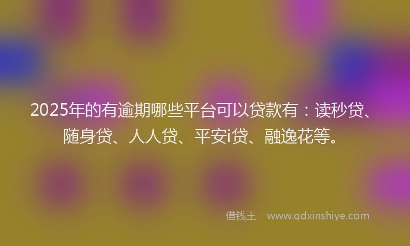 2025年的有逾期哪些平台可以贷款有：读秒贷、随身贷、人人贷、平安i贷、融逸花等。
