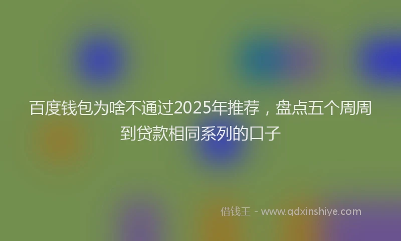 百度钱包为啥不通过2025年推荐，盘点五个周周到贷款相同系列的口子
