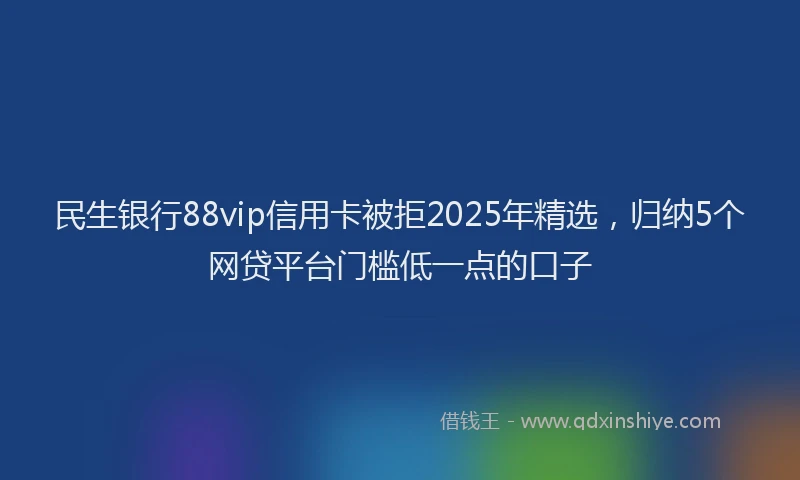 民生银行88vip信用卡被拒2025年精选，归纳5个网贷平台门槛低一点的口子