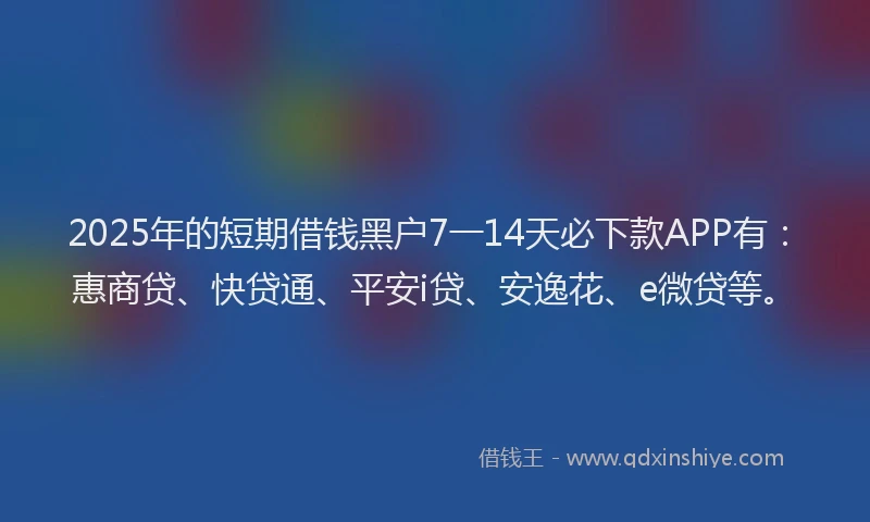 2025年的短期借钱黑户7一14天必下款APP有：惠商贷、快贷通、平安i贷、安逸花、e微贷等。