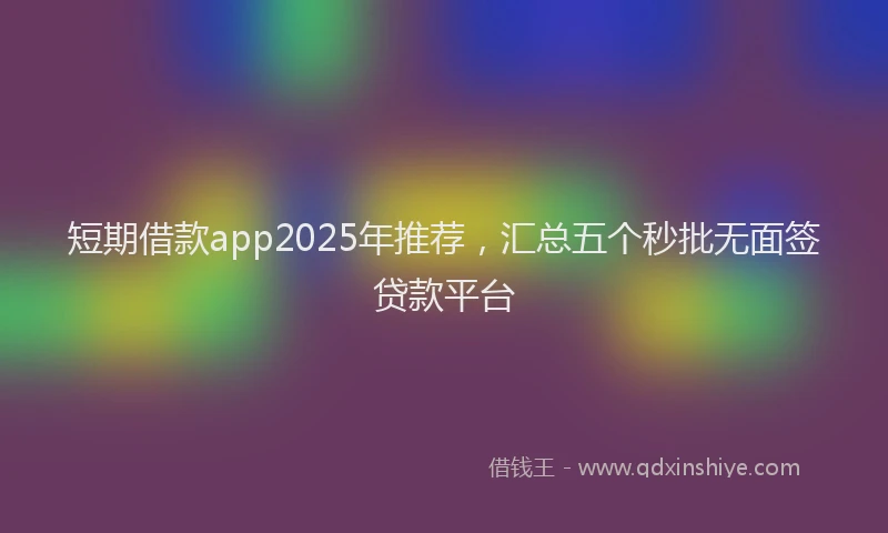 短期借款app2025年推荐，汇总五个秒批无面签贷款平台