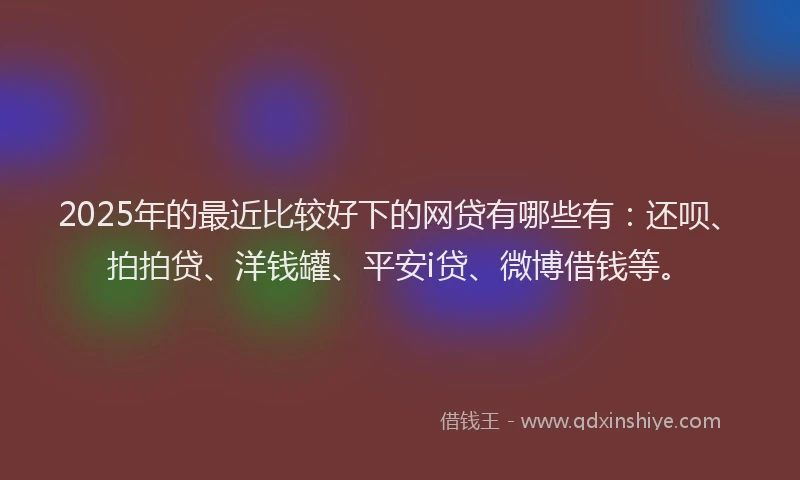2025年的最近比较好下的网贷有哪些有：还呗、拍拍贷、洋钱罐、平安i贷、微博借钱等。