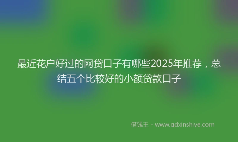 最近花户好过的网贷口子有哪些2025年推荐，总结五个比较好的小额贷款口子