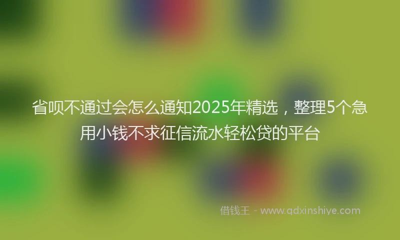 省呗不通过会怎么通知2025年精选，整理5个急用小钱不求征信流水轻松贷的平台
