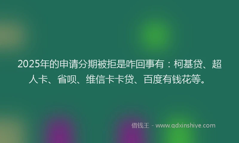 2025年的申请分期被拒是咋回事有：柯基贷、超人卡、省呗、维信卡卡贷、百度有钱花等。