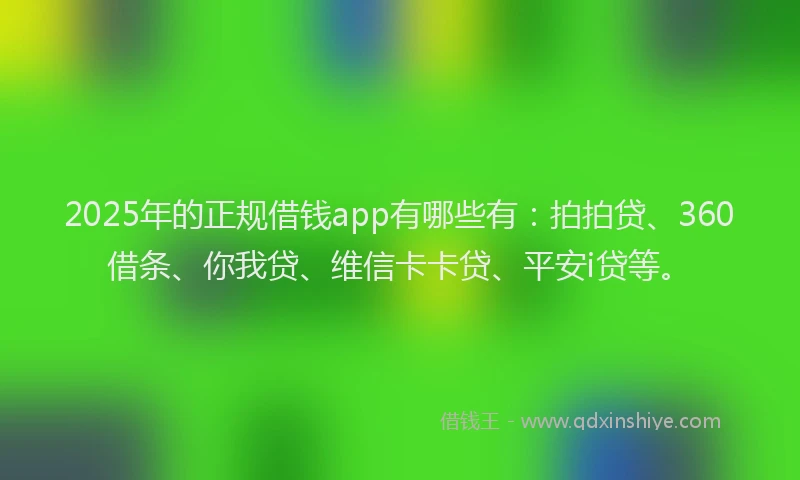 2025年的正规借钱app有哪些有：拍拍贷、360借条、你我贷、维信卡卡贷、平安i贷等。