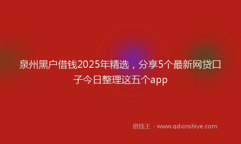 泉州黑户借钱2025年精选，分享5个最新网贷口子今日整理这五个app
