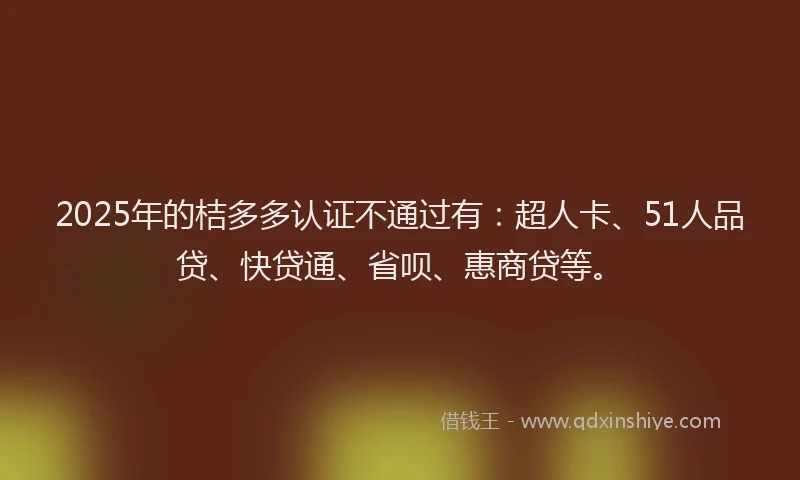 2025年的桔多多认证不通过有：超人卡、51人品贷、快贷通、省呗、惠商贷等。