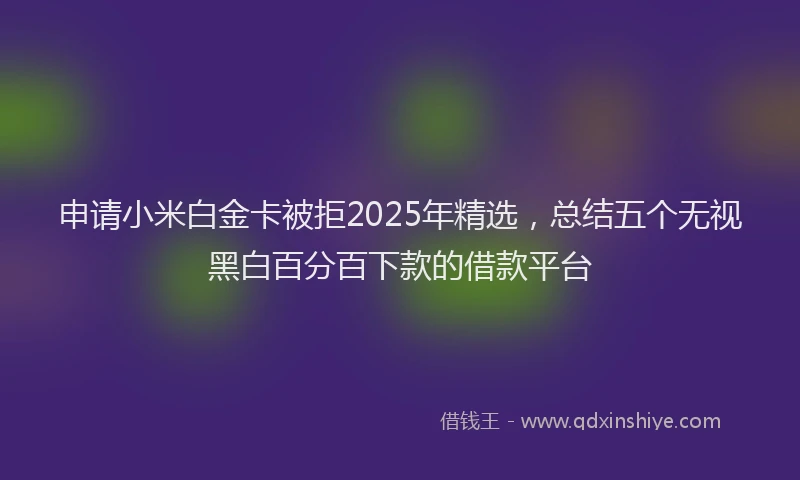 申请小米白金卡被拒2025年精选，总结五个无视黑白百分百下款的借款平台