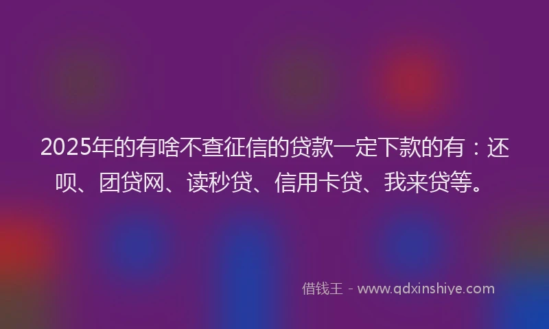 2025年的有啥不查征信的贷款一定下款的有：还呗、团贷网、读秒贷、信用卡贷、我来贷等。