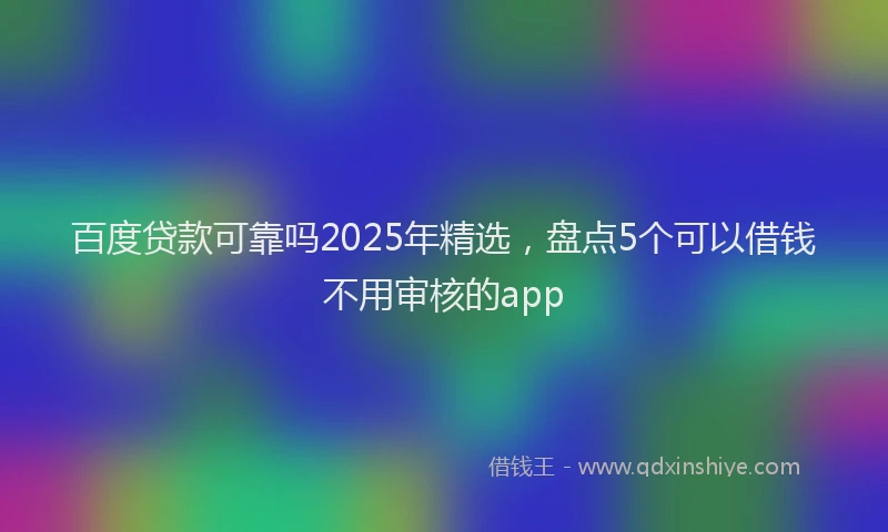 百度贷款可靠吗2025年精选，盘点5个可以借钱不用审核的app