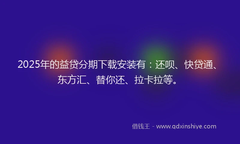 2025年的益贷分期下载安装有：还呗、快贷通、东方汇、替你还、拉卡拉等。