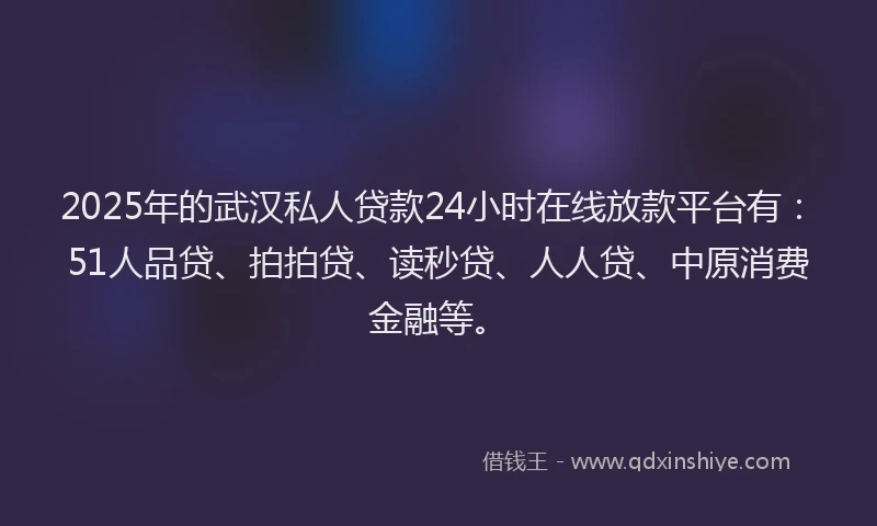 2025年的武汉私人贷款24小时在线放款平台有：51人品贷、拍拍贷、读秒贷、人人贷、中原消费金融等。