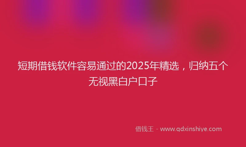 短期借钱软件容易通过的2025年精选，归纳五个无视黑白户口子