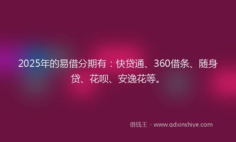 2025年的易借分期有：快贷通、360借条、随身贷、花呗、安逸花等。