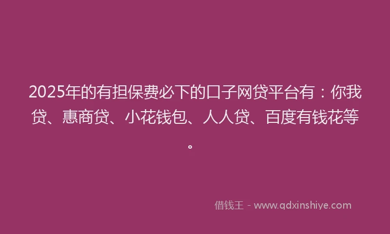 2025年的有担保费必下的口子网贷平台有：你我贷、惠商贷、小花钱包、人人贷、百度有钱花等。