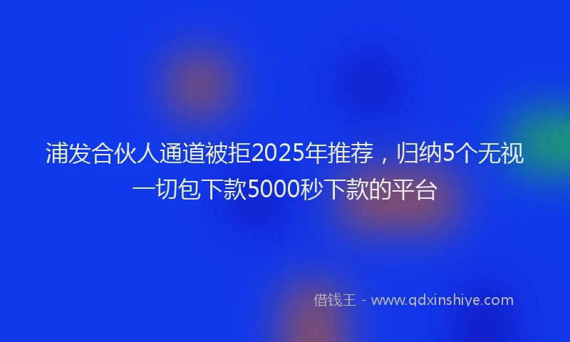 浦发合伙人通道被拒2025年推荐，归纳5个无视一切包下款5000秒下款的平台