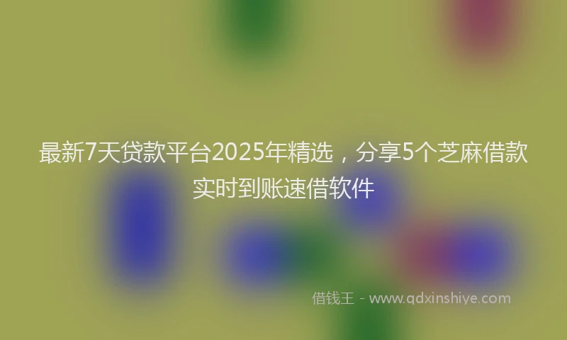 最新7天贷款平台2025年精选，分享5个芝麻借款实时到账速借软件