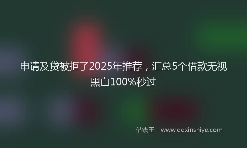 申请及贷被拒了2025年推荐，汇总5个借款无视黑白100%秒过