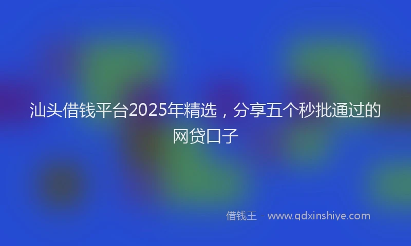 汕头借钱平台2025年精选，分享五个秒批通过的网贷口子