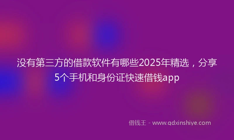 没有第三方的借款软件有哪些2025年精选，分享5个手机和身份证快速借钱app