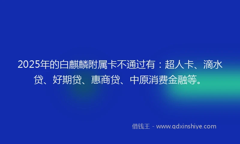 2025年的白麒麟附属卡不通过有：超人卡、滴水贷、好期贷、惠商贷、中原消费金融等。