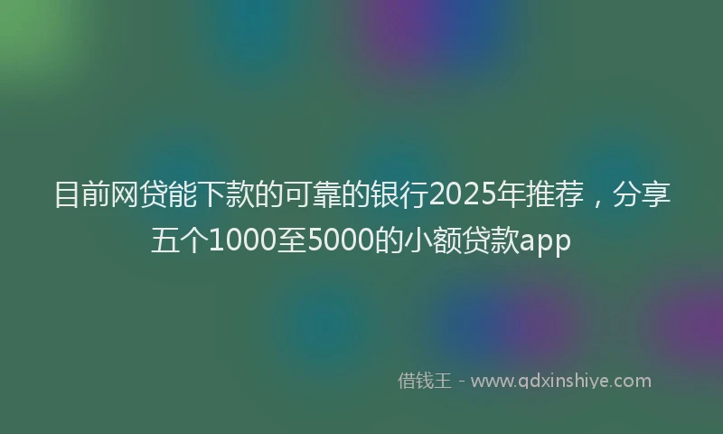 目前网贷能下款的可靠的银行2025年推荐，分享五个1000至5000的小额贷款app