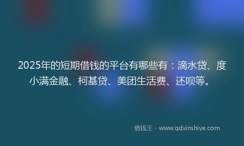 2025年的短期借钱的平台有哪些有：滴水贷、度小满金融、柯基贷、美团生活费、还呗等。