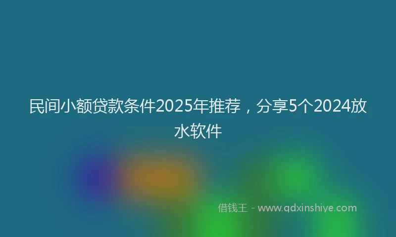 民间小额贷款条件2025年推荐，分享5个2024放水软件