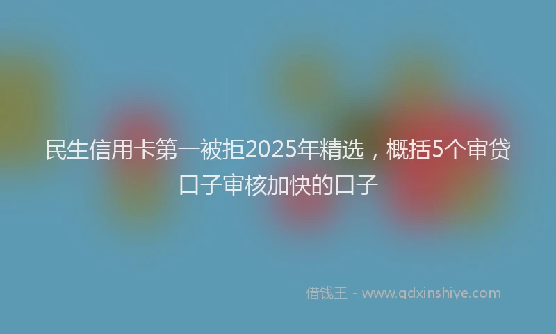 民生信用卡第一被拒2025年精选，概括5个审贷口子审核加快的口子