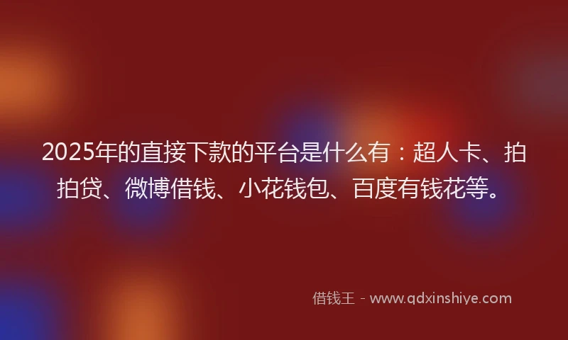 2025年的直接下款的平台是什么有：超人卡、拍拍贷、微博借钱、小花钱包、百度有钱花等。