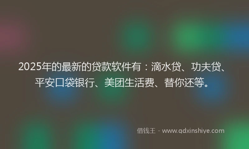 2025年的最新的贷款软件有：滴水贷、功夫贷、平安口袋银行、美团生活费、替你还等。